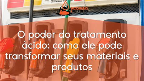 O Poder Do Tratamento Cido Como Ele Pode Transformar Seus Materiais E