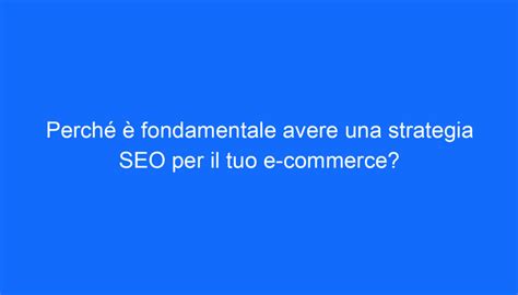 Perché è fondamentale avere una strategia SEO per il tuo e commerce