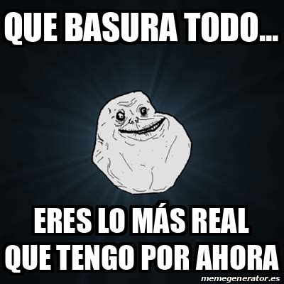 Meme Forever Alone Que Basura Todo Eres Lo M S Real Que Tengo Por