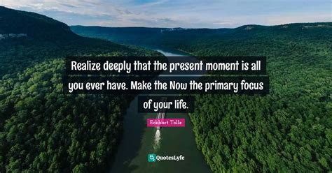 Realize Deeply That The Present Moment Is All You Ever Have Make The