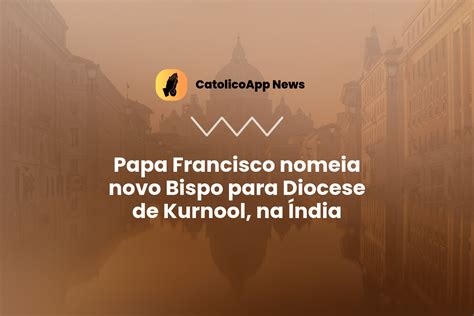 Papa Francisco Nomeia Novo Bispo Para Diocese De Kurnool Na Ndia