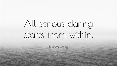 Eudora Welty Quote: “All serious daring starts from within.”