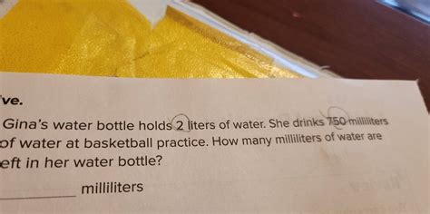 Solved: ve. Gina's water bottle holds 2 liters of water. She drinks 750 ...