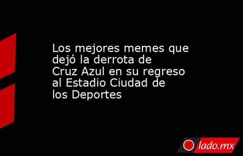 Los Mejores Memes Que Dejó La Derrota De Cruz Azul En Su Regreso Al