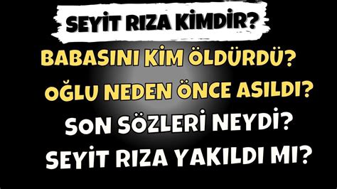 SEYİT RIZA KİMDİR NEDEN ASILDI CESEDİ YAKILDI MI Hayatı ve