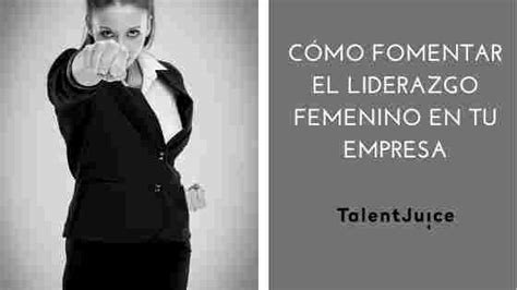 Cómo Fomentar El Liderazgo Femenino En Tu Empresa Talent Juice