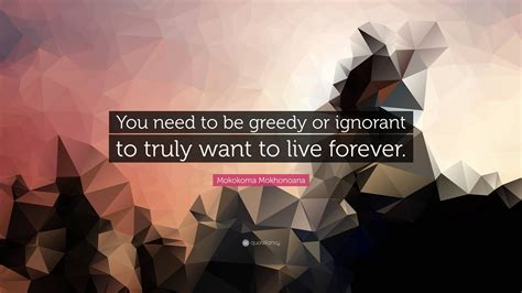 Mokokoma Mokhonoana Quote “you Need To Be Greedy Or Ignorant To Truly Want To Live Forever”