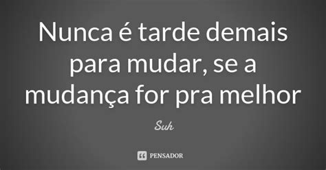 Nunca é Tarde Demais Para Mudar Se A Suh Pensador