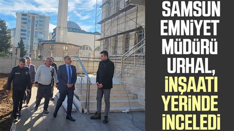 Samsun İl Emniyet Müdürü Dr Ömer Urhal inşaatı yerinde inceledi