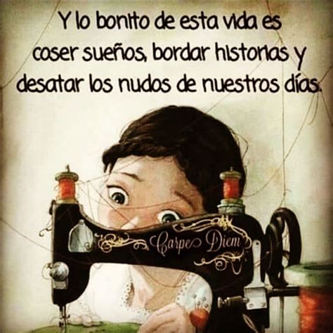 Y lo bonito de esta vida es coser sueños bordar historias y desatar