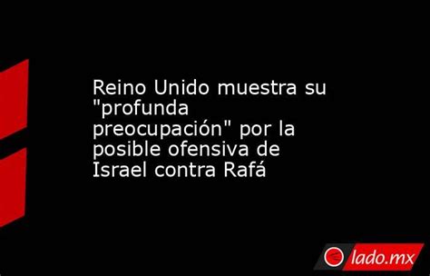 Reino Unido Muestra Su Profunda Preocupación Por La Posible Ofensiva De Israel Contra Rafá