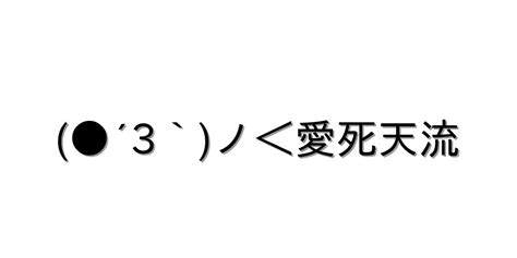 好き【 ´3`ノ＜愛死天流 】｜顔文字オンライン辞典