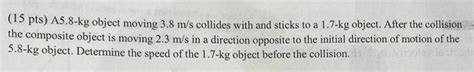 Solved (15 pts) A5.8-kg object moving 3.8 m/s collides with | Chegg.com 