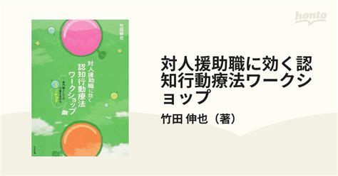 対人援助職に効く認知行動療法ワークショップ 専門職としての力量を高める3つのチカラの通販 竹田 伸也 紙の本：honto本の通販ストア