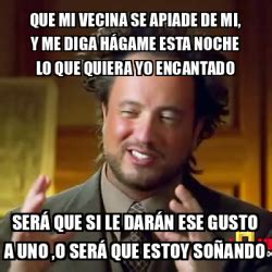 Meme Ancient Aliens Que Mi Vecina Se Apiade De Mi Y Me Diga H Game