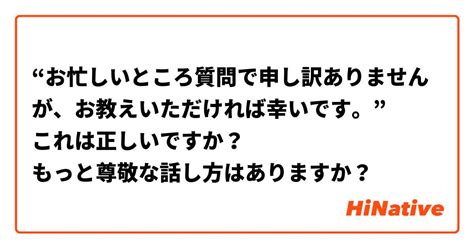 “お忙しいところ質問で申し訳ありませんが、お教えいただければ幸いです。” これは正しいですか？ もっと尊敬な話し方はありますか？ Hinative