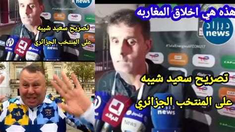 تصريح سعيد شيبه على المنتخب الجزائري وهده هي أخلاق المغاربه لا يتدخل في