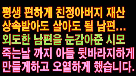 실화사연 평생 편하게 친정아버지 재산 상속받아도 살아도 될 남편 외도한 남편을 눈감아준 시모 죽는날 까지 아들