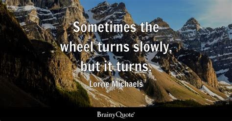 Lorne Michaels - Sometimes the wheel turns slowly, but it...