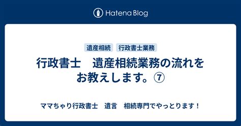 行政書士 遺産相続業務の流れをお教えします。⑦ ママちゃり行政書士 遺言 相続専門でやっとります！