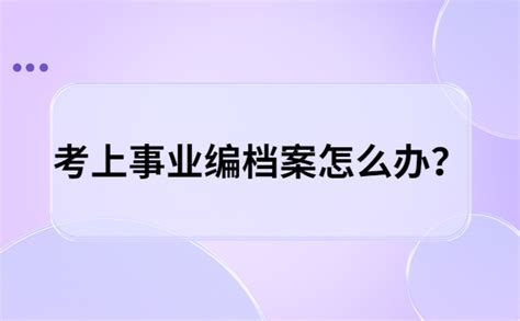 考上事业编档案怎么办？3种情况处理办法都在这里啦！ 档案服务网