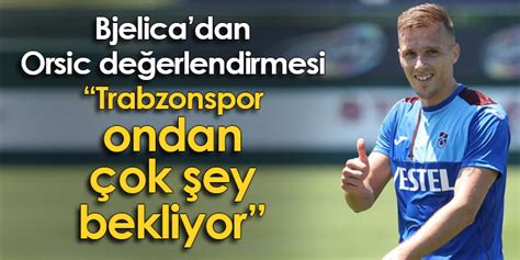 Bjelicadan Orsic değerlendirmesi Trabzonspor ondan çok şey bekliyor