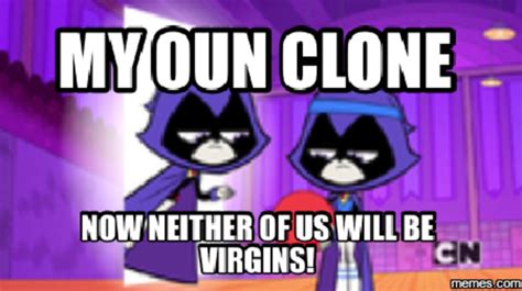 My Own Clone Raven Now Neither Of Us Will Be Virgins Know Your Meme