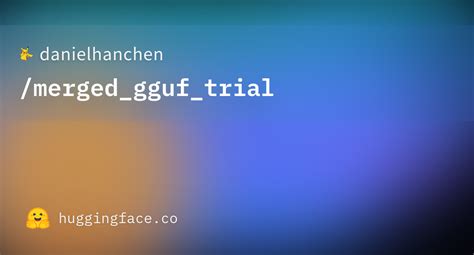 Danielhanchen Merged Gguf Trial Hugging Face