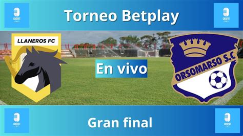 Llaneros Vs Orsomarso Torneo Betplay Gran Final En Vivo Youtube