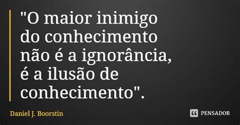 O Maior Inimigo Do Conhecimento Daniel J Boorstin Pensador