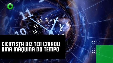 Cientista diz ter criado uma máquina do tempo YouTube