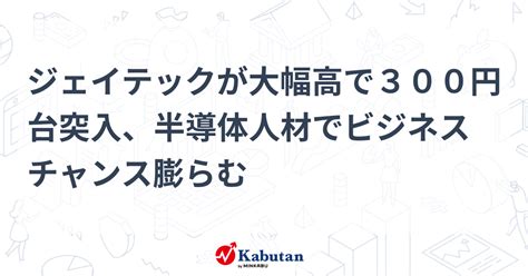 ジェイテックが大幅高で300円台突入、半導体人材でビジネスチャンス膨らむ 個別株 株探ニュース