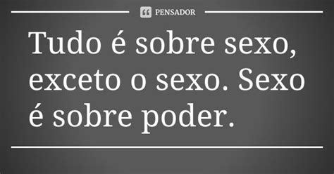 ⁠tudo é Sobre Sexo Exceto O Sexo Sexo é Sobre Poder Pensador