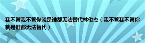 我不管我不管你就是誰都無法替代林俊杰（我不管我不管你就是誰都無法替代） 太闲吧