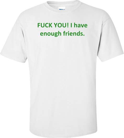 FUCK YOU I Have Enough Friends Shirt