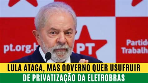 Lula Ataca Mas Governo Quer Usufruir De PrivatizaÇÃo Da Eletrobras Youtube