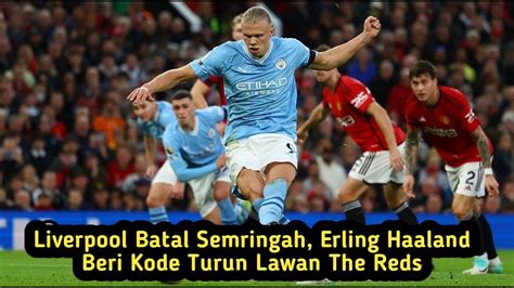 Liverpool Batal Semringah Erling Haaland Beri Kode Turun Lawan The