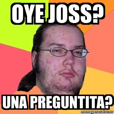 Meme Friki Oye Joss Una Preguntita