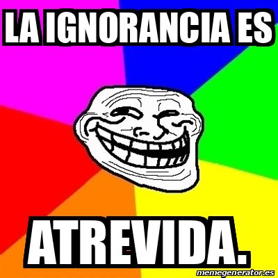 Meme Troll La Ignorancia Es Atrevida 33294715