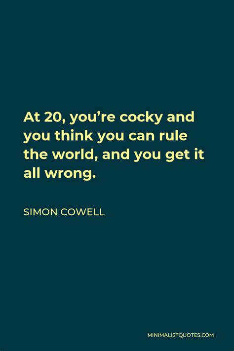 Simon Cowell Quote: At 20, you're cocky and you think you can rule the ...