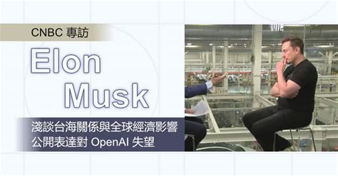 Elon Musk 淺談台海關係與全球經濟影響 並表達對 Openai 的失望 流動日報