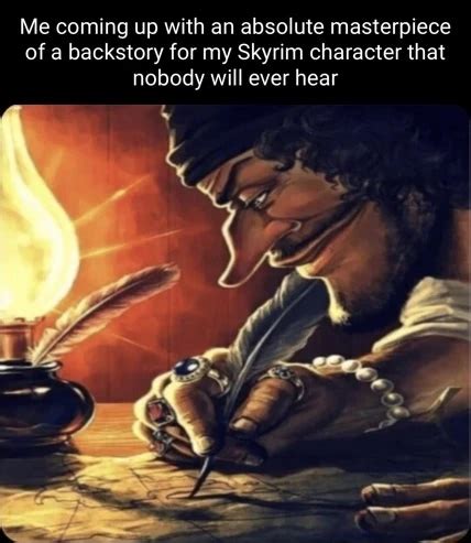 Me Coming Up With An Absolute Masterpiece Of A Backstory For My Skyrim