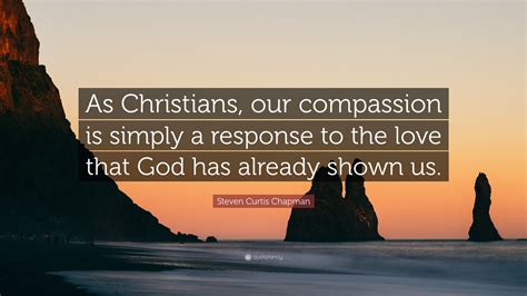 Steven Curtis Chapman Quote “as Christians Our Compassion Is Simply A Response To The Love