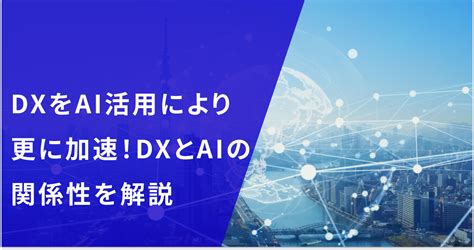 DXとAIの関係性をわかりやすく解説DXをAI活用によりさらに加速する方法 DXコラム 株式会社エクサウィザーズ