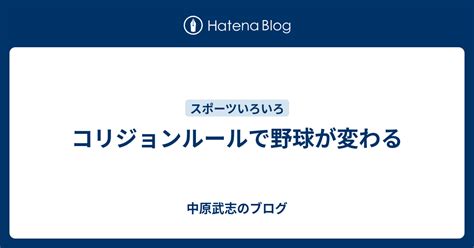 コリジョンルールで野球が変わる 中原武志のブログ