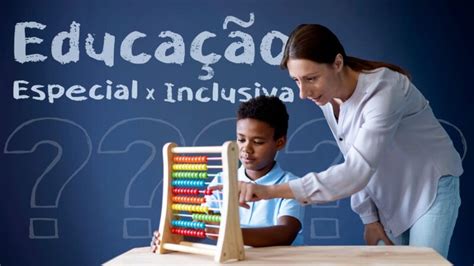 Educação Especial E Educação Inclusiva Você Sabe A Diferença