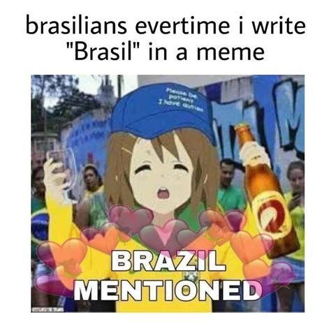 Brasilians Everytime I Write Brasil In A Meme Brazil Mentioned