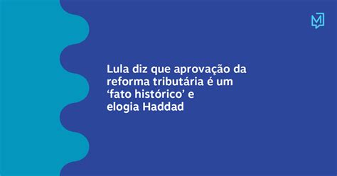 Lula Diz Que Aprovação Da Reforma Tributária é Um ‘fato Histórico E