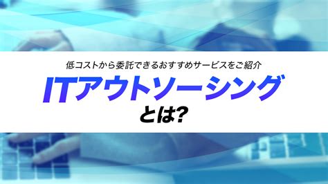 情シスナビ Itアウトソーシングとは？低コストから委託できるおすすめサービスをご紹介 情シスナビ