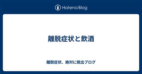 離脱症状と飲酒 離脱症状、絶対に脱出ブログ